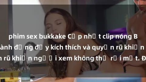 phim sex bukkake Cập nhật clip nóng BDSM: Những pha hành động đầy kích thích và quyến rũ khiến người xem không thể rời mắt. Đừng bỏ lỡ!