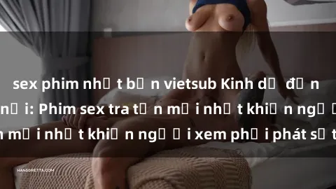 sex phim nhật bản vietsub Kinh dị đến nỗi không thể tin nổi: Phim sex tra tấn mới nhất khiến người xem phải phát sốt!
