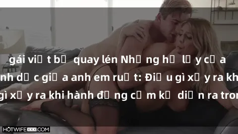 gái việt bị quay lén Những hệ lụy của việc có quan hệ tình dục giữa anh em ruột: Điều gì xảy ra khi hành động cấm kỵ diễn ra trong gia đình?
