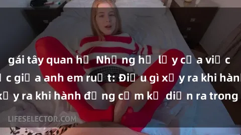 gái tây quan hệ Những hệ lụy của việc có quan hệ tình dục giữa anh em ruột: Điều gì xảy ra khi hành động cấm kỵ diễn ra trong gia đình?