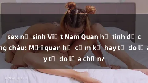 sex nữ sinh Việt Nam Quan hệ tình dục giữa ông cháu: Mối quan hệ cấm kỵ hay tự do lựa chọn?