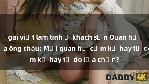 gái việt làm tình ở khách sạn Quan hệ tình dục giữa ông cháu: Mối quan hệ cấm kỵ hay tự do lựa chọn?