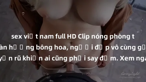 sex việt nam full HD Clip nóng phòng tắm: Hít thở nồng nàn hương bông hoa, người đẹp vô cùng gợi cảm và quyến rũ khiến ai cũng phải say đắm. Xem ngay để trải nghiệm điều đặc biệt!