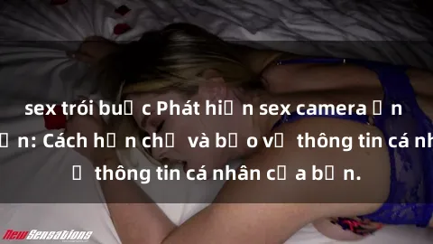 sex trói buộc Phát hiện sex camera ẩn trong khách sạn: Cách hạn chế và bảo vệ thông tin cá nhân của bạn.
