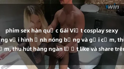 phim sex hàn quốc Gái Việt cosplay sexy khiến fan phát cuồng với hình ảnh nóng bỏng và gợi cảm, thu hút hàng ngàn lượt like và share trên mạng xã hội.