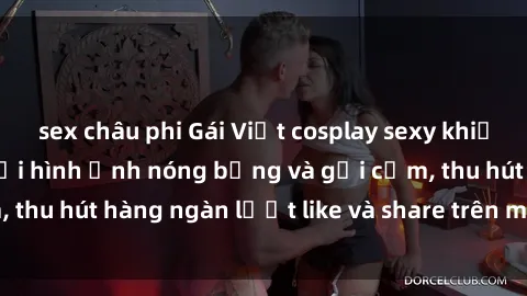sex châu phi Gái Việt cosplay sexy khiến fan phát cuồng với hình ảnh nóng bỏng và gợi cảm, thu hút hàng ngàn lượt like và share trên mạng xã hội.