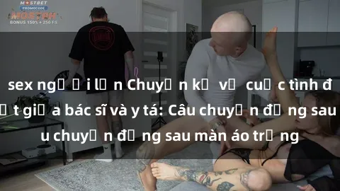 sex người lớn Chuyện kể về cuộc tình đầy nhiệt huyết giữa bác sĩ và y tá: Câu chuyện đằng sau màn áo trắng