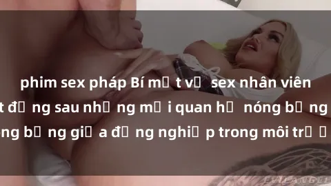 phim sex pháp Bí mật về sex nhân viên văn phòng: Sự thật đằng sau những mối quan hệ nóng bỏng giữa đồng nghiệp trong môi trường làm việc.