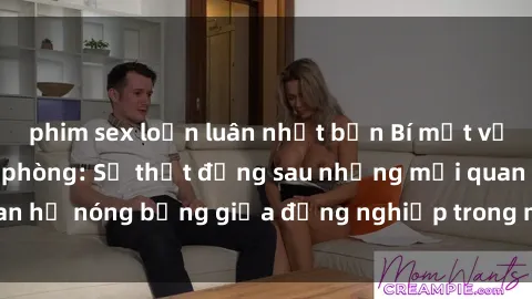 phim sex loạn luân nhật bản Bí mật về sex nhân viên văn phòng: Sự thật đằng sau những mối quan hệ nóng bỏng giữa đồng nghiệp trong môi trường làm việc.