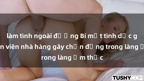 làm tình ngoài đường Bí mật tình dục giữa nhân viên nhà hàng gây chấn động trong làng ẩm thực