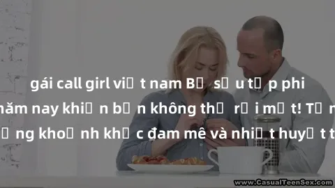 gái call girl việt nam Bộ sưu tập phim sex Mỹ hot nhất năm nay khiến bạn không thể rời mắt! Tận hưởng những khoảnh khắc đam mê và nhiệt huyết trong các tác phẩm nóng bỏng này!