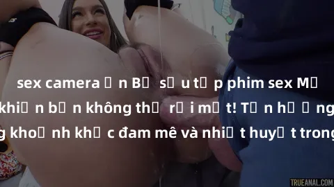 sex camera ẩn Bộ sưu tập phim sex Mỹ hot nhất năm nay khiến bạn không thể rời mắt! Tận hưởng những khoảnh khắc đam mê và nhiệt huyết trong các tác phẩm nóng bỏng này!