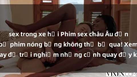 sex trong xe hơi Phim sex châu Âu đỉnh cao: Top những bộ phim nóng bỏng không thể bỏ qua! Xem ngay để trải nghiệm những cảnh quay đầy kích thích và cuồng nhiệt.