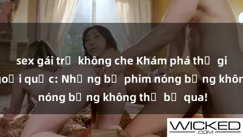 sex gái trẻ không che Khám phá thế giới phim sex ngoại quốc: Những bộ phim nóng bỏng không thể bỏ qua!