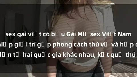 sex gái việt có bầu Gái Mỹ sex Việt Nam: Khi nền công nghiệp giải trí gặp phong cách thú vị và hấp dẫn từ hai quốc gia khác nhau, kết quả thú vị không thể bỏ qua.