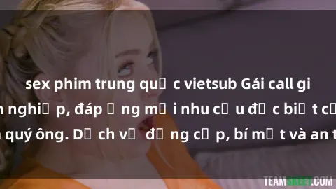 sex phim trung quốc vietsub Gái call girl vip tư vấn chuyên nghiệp, đáp ứng mọi nhu cầu đặc biệt của quý ông. Dịch vụ đẳng cấp, bí mật và an toàn, hãy tìm hiểu ngay!