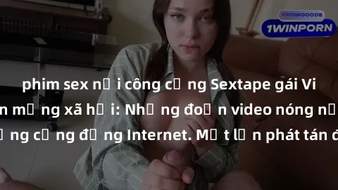 phim sex nơi công cộng Sextape gái Việt Nam gây sốt trên mạng xã hội: Những đoạn video nóng nực kỳ gây chấn động cộng đồng Internet. Một lần phát tán đã khiến người xem không thể rời mắt.