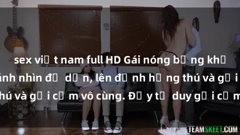 sex việt nam full HD Gái nóng bỏng khỏa thân khiến mọi ánh nhìn đổ dồn, lên đỉnh hứng thú và gợi cảm vô cùng. Đầy tư duy gợi cảm và quyến rũ.