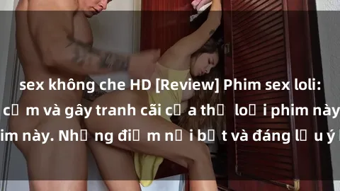 sex không che HD [Review] Phim sex loli: Đánh giá về sự gợi cảm và gây tranh cãi của thể loại phim này. Những điểm nổi bật và đáng lưu ý khi xem phim loli.
