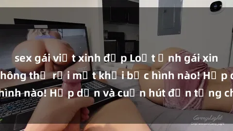 sex gái việt xinh đẹp Loạt ảnh gái xinh sex nóng bỏng, không thể rời mắt khỏi bức hình nào! Hấp dẫn và cuốn hút đến từng chi tiết.