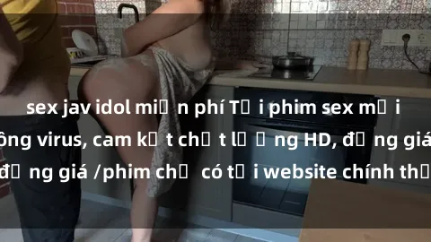 sex jav idol miễn phí Tải phim sex mới nhất cực nhanh không virus, cam kết chất lượng HD, đồng giá /phim chỉ có tại website chính thức. Đặt ngay!