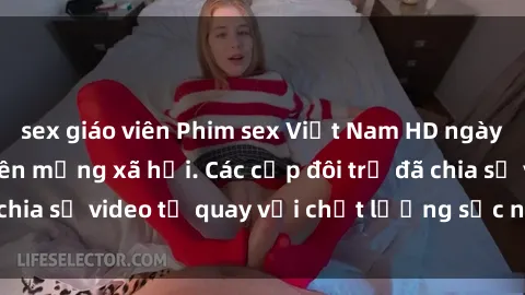 sex giáo viên Phim sex Việt Nam HD ngày càng phổ biến trên mạng xã hội. Các cặp đôi trẻ đã chia sẻ video tự quay với chất lượng sắc nét, gợi cảm.