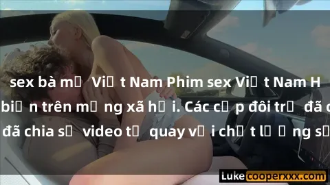 sex bà mẹ Việt Nam Phim sex Việt Nam HD ngày càng phổ biến trên mạng xã hội. Các cặp đôi trẻ đã chia sẻ video tự quay với chất lượng sắc nét, gợi cảm.