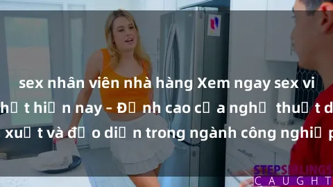 sex nhân viên nhà hàng Xem ngay sex video Việt Nam hot nhất hiện nay – Đỉnh cao của nghệ thuật diễn xuất và đạo diễn trong ngành công nghiệp phim người lớn tại đây!