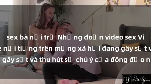 sex bà nội trợ Những đoạn video sex Việt Nam không che nổi tiếng trên mạng xã hội đang gây sốt và thu hút sự chú ý của đông đảo người xem.