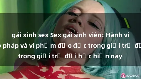 gái xinh sex Sex gái sinh viên: Hành vi gấu không hợp pháp và vi phạm đạo đức trong giới trẻ đại học hiện nay