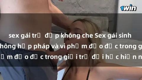 sex gái trẻ đẹp không che Sex gái sinh viên: Hành vi gấu không hợp pháp và vi phạm đạo đức trong giới trẻ đại học hiện nay