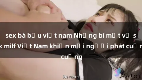 sex bà bầu việt nam Những bí mật về sex milf Việt Nam khiến mọi người phát cuồng