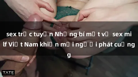 sex trực tuyến Những bí mật về sex milf Việt Nam khiến mọi người phát cuồng