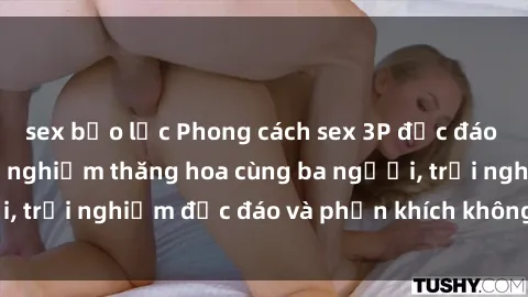 sex bạo lực Phong cách sex 3P độc đáo tại Việt Nam: Kinh nghiệm thăng hoa cùng ba người, trải nghiệm độc đáo và phấn khích không thể bỏ lỡ!