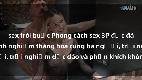 sex trói buộc Phong cách sex 3P độc đáo tại Việt Nam: Kinh nghiệm thăng hoa cùng ba người, trải nghiệm độc đáo và phấn khích không thể bỏ lỡ!