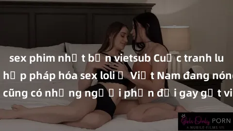 sex phim nhật bản vietsub Cuộc tranh luận về việc có nên hợp pháp hóa sex loli ở Việt Nam đang nóng lên. Đồng thời, cũng có những người phản đối gay gắt việc này vì lo ngại về tác động tiêu cực lên tr