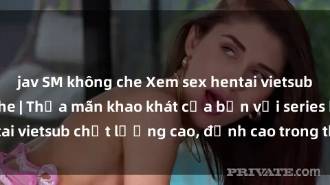 jav SM không che Xem sex hentai vietsub cực hot, không che | Thỏa mãn khao khát của bạn với series hentai vietsub chất lượng cao, đỉnh cao trong thể loại anime không che.