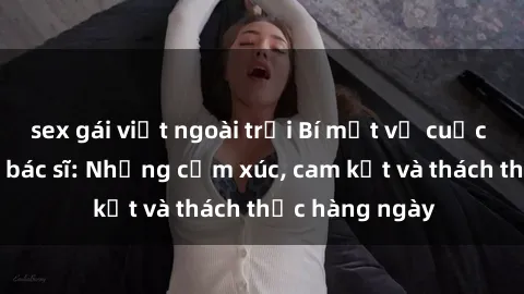 sex gái việt ngoài trời Bí mật về cuộc sống sex của bác sĩ: Những cảm xúc, cam kết và thách thức hàng ngày