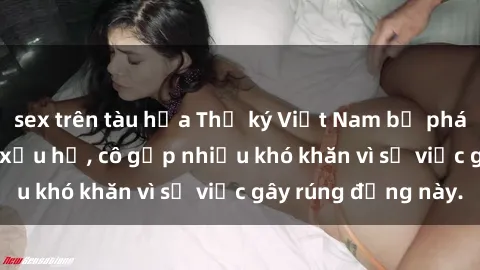 sex trên tàu hỏa Thư ký Việt Nam bị phát tán clip sex đáng xấu hổ, cô gặp nhiều khó khăn vì sự việc gây rúng động này.