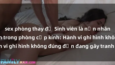sex phòng thay đồ Sinh viên là nạn nhân của video quay lén trong phòng cấp kính: Hành vi ghi hình không đúng đắn đang gây tranh cãi lớn