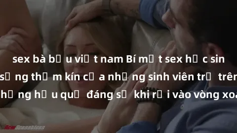 sex bà bầu việt nam Bí mật sex học sinh không che: Cuộc sống thầm kín của những sinh viên trẻ trên trường. Những hậu quả đáng sợ khi rơi vào vòng xoáy của tình dục từ tuổi mới lớn.