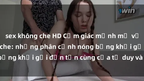 sex không che HD Cảm giác mạnh mẽ với sex BDSM không che: những phân cảnh nóng bỏng khơi gợi đến tận cùng của tư duy và cơ thể.