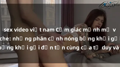 sex video việt nam Cảm giác mạnh mẽ với sex BDSM không che: những phân cảnh nóng bỏng khơi gợi đến tận cùng của tư duy và cơ thể.