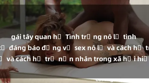 gái tây quan hệ Tình trạng nô lệ tình dục: Những thực tế đáng báo động về sex nô lệ và cách hỗ trợ nạn nhân trong xã hội hiện nay
