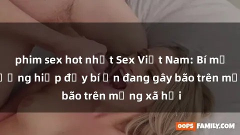 phim sex hot nhất Sex Việt Nam: Bí mật về vụ cưỡng hiếp đầy bí ẩn đang gây bão trên mạng xã hội