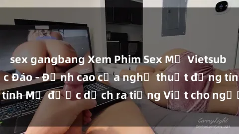 sex gangbang Xem Phim Sex Mỹ Vietsub Online Miễn Phí Độc Đáo - Đỉnh cao của nghệ thuật đồng tính Mỹ được dịch ra tiếng Việt cho người xem hiểu rõ hơn.