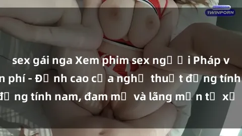 sex gái nga Xem phim sex người Pháp vietsub online miễn phí - Đỉnh cao của nghệ thuật đồng tính nam, đam mỹ và lãng mạn từ xứ sở hoa hồng!