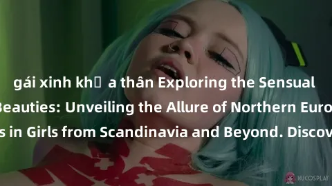 gái xinh khỏa thân Exploring the Sensual Charms of Nordic Beauties: Unveiling the Allure of Northern European Sexiness in Girls from Scandinavia and Beyond. Discover the Seductive Secrets of Northern 