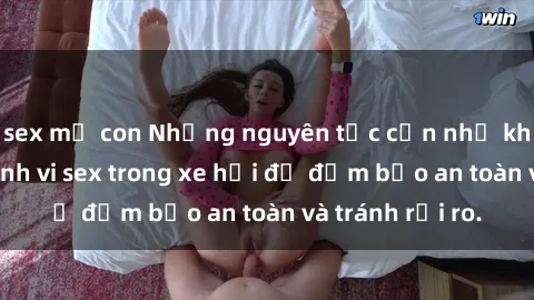 sex mẹ con Những nguyên tắc cần nhớ khi thực hiện hành vi sex trong xe hơi để đảm bảo an toàn và tránh rủi ro.