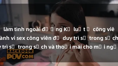 làm tình ngoài đường Kỷ luật ở công viên: Chấn chỉnh hành vi sex công viên để duy trì sự trong sạch và thoải mái cho mọi người.